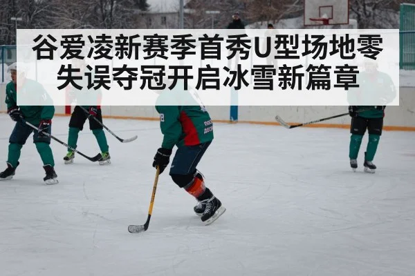 谷爱凌新赛季首秀U型场地零失误夺冠开启冰雪新篇章