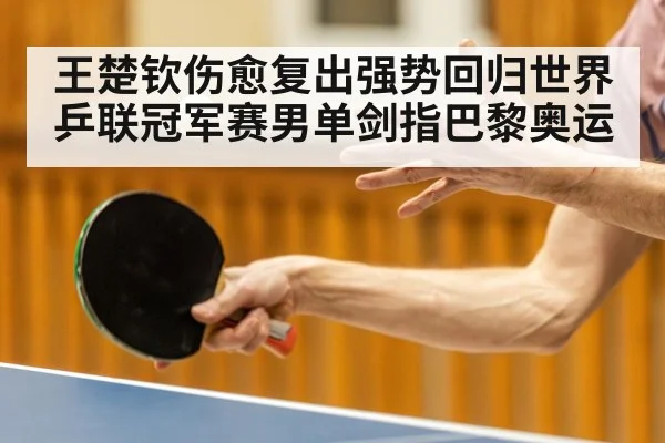 王楚钦伤愈复出强势回归世界乒联冠军赛男单剑指巴黎奥运