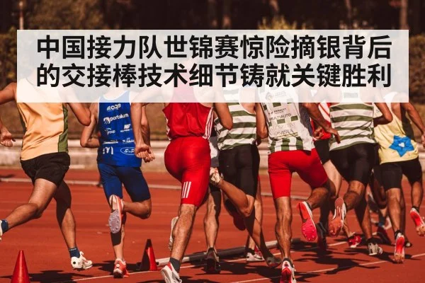 中国接力队世锦赛惊险摘银背后的交接棒技术细节铸就关键胜利