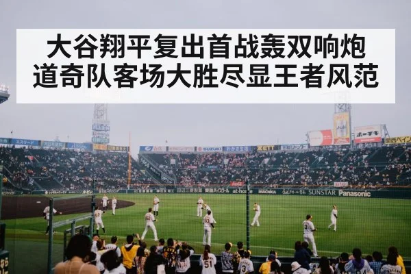 大谷翔平复出首战轰双响炮 道奇队客场大胜尽显王者风范