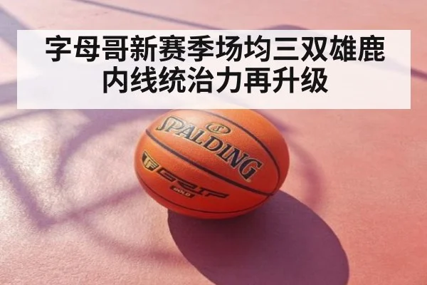 字母哥新赛季场均三双雄鹿内线统治力再升级