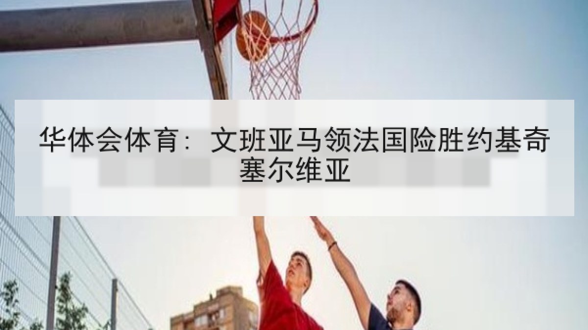 华体会体育: 文班亚马领法国险胜约基奇塞尔维亚