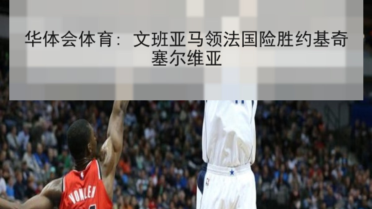 华体会体育: 文班亚马领法国险胜约基奇塞尔维亚