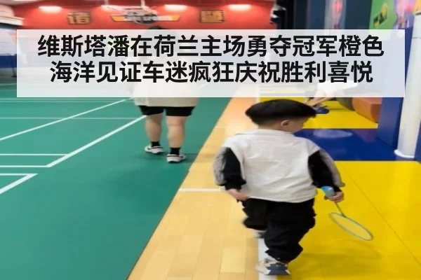 维斯塔潘在荷兰主场勇夺冠军橙色海洋见证车迷疯狂庆祝胜利喜悦