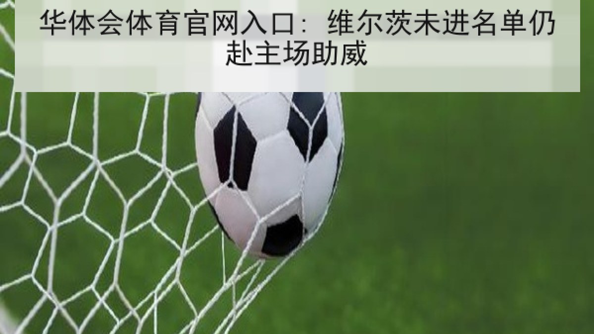 华体会体育官网入口: 维尔茨未进名单仍赴主场助威