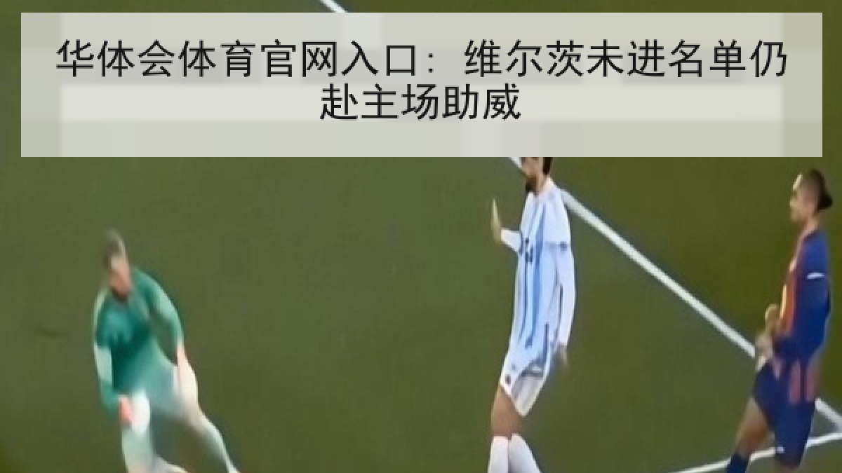 华体会体育官网入口: 维尔茨未进名单仍赴主场助威