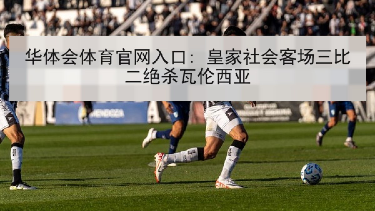 华体会体育官网入口: 皇家社会客场三比二绝杀瓦伦西亚
