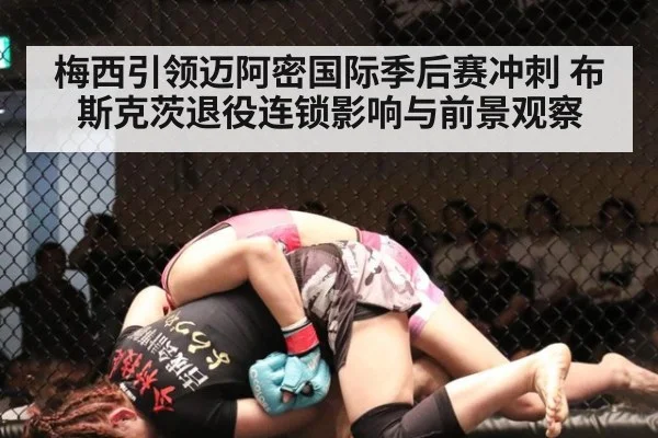 梅西引领迈阿密国际季后赛冲刺 布斯克茨退役连锁影响与前景观察