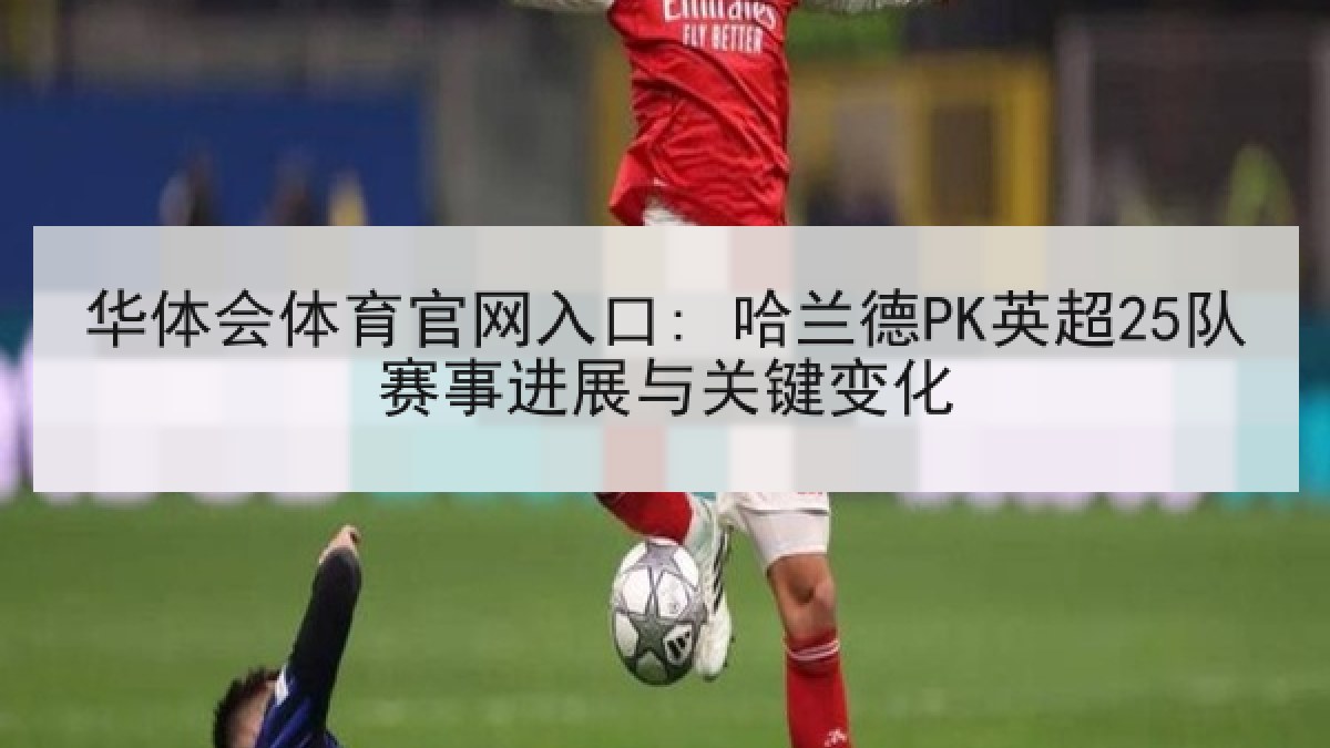 华体会体育官网入口: 哈兰德PK英超25队赛事进展与关键变化 华体会体育官网入口: 哈兰德PK英超25队赛事进展与关键变化